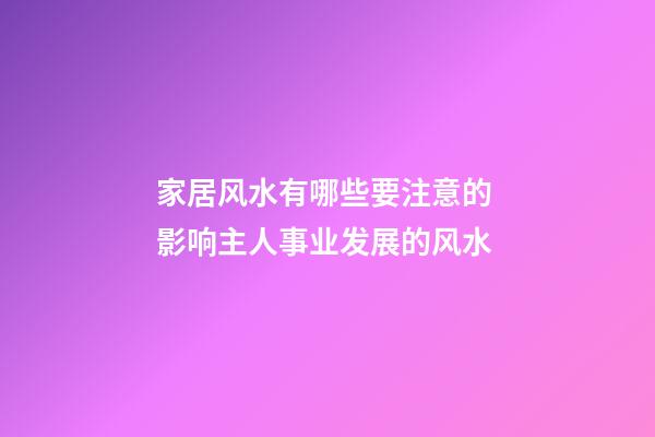 家居风水有哪些要注意的 影响主人事业发展的风水